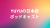 YUYUの日本語ポッドキャスト